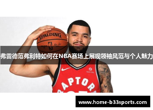 弗雷德范弗利特如何在NBA赛场上展现领袖风范与个人魅力