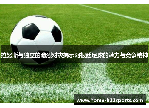 拉努斯与独立的激烈对决揭示阿根廷足球的魅力与竞争精神